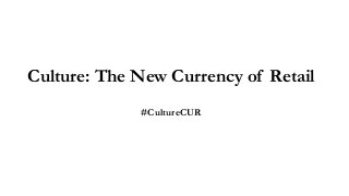 Culture: The New Currency of Retail
#CultureCUR
 