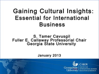 Gaining Cultural Insights :
 Essential for International
         Business

           S. Tamer Cavusgil
Fuller E. Callaway Professorial Chair
        Georgia State University

            January 2013
 