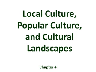 Local Culture,
Popular Culture,
  and Cultural
  Landscapes
     Chapter 4
 