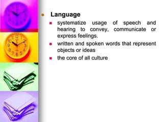  Language
 systematize usage of speech and
hearing to convey, communicate or
express feelings.
 written and spoken words that represent
objects or ideas
 the core of all culture
 