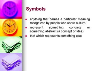 Symbols
 anything that carries a particular meaning
recognized by people who share culture.
 represent something concrete or
something abstract (a concept or idea)
 that which represents something else
 