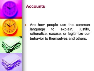 Accounts
 Are how people use the common
language to explain, justify,
rationalize, excuse, or legitimize our
behavior to themselves and others.
 