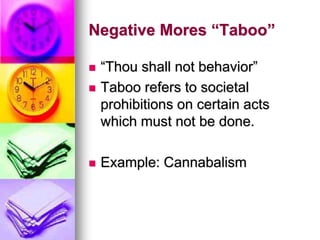 Negative Mores “Taboo”
 “Thou shall not behavior”
 Taboo refers to societal
prohibitions on certain acts
which must not be done.
 Example: Cannabalism
 