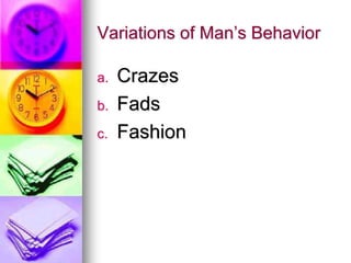 Variations of Man’s Behavior
a. Crazes
b. Fads
c. Fashion
 