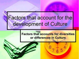 Factors that accounts for diversities
or differences in Culture
Factors that account for the
development of Culture
 