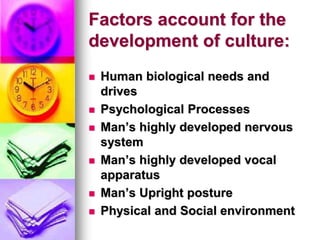 Factors account for the
development of culture:
 Human biological needs and
drives
 Psychological Processes
 Man’s highly developed nervous
system
 Man’s highly developed vocal
apparatus
 Man’s Upright posture
 Physical and Social environment
 
