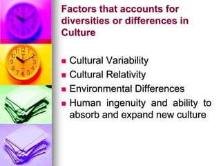 Factors that accounts for
diversities or differences in
Culture
 Cultural Variability
 Cultural Relativity
 Environmental Differences
 Human ingenuity and ability to
absorb and expand new culture
 
