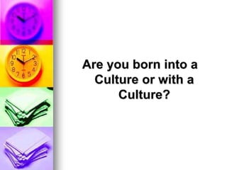 Are you born into a
Culture or with a
Culture?
 
