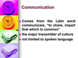 Communication
 Comes from the Latin word
communicare, “to share, impart
that which is common”
 the major transmitter of culture
 not limited to spoken language
 