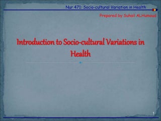 Nur 471: Socio-cultural Variation in Health
Prepared by Suhail ALHumoud
Introduction to Socio-cultural Variations in
Health
1
 