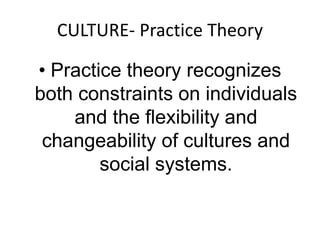 CULTURE- Practice Theory 
• Practice theory recognizes 
both constraints on individuals 
and the flexibility and 
changeability of cultures and 
social systems. 
 