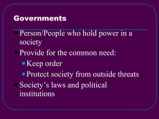 Governments Person/People who hold power in a society Provide for the common need: Keep order Protect society from outside threats Society’s laws and political institutions 