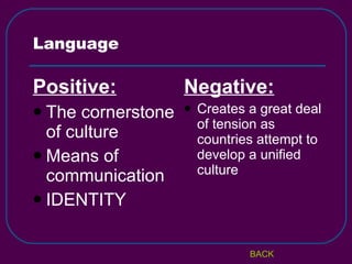 Language Positive: The cornerstone of culture Means of communication IDENTITY Negative: Creates a great deal of tension as countries attempt to develop a unified culture BACK 