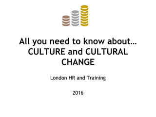 All you need to know about…
CULTURE and CULTURAL
CHANGE
London HR and Training
2016
 