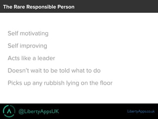 @LibertyAppsUK LibertyApps.co.uk
The Rare Responsible Person
Self motivating
Self improving
Acts like a leader
Doesn’t wai...
