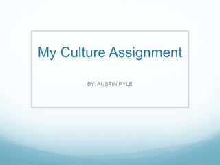 My Culture Assignment 
BY: AUSTIN PYLE 
 