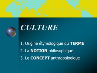 CULTURE
1. Origine étymologique du TERME
2. La NOTION philosophique
3. Le CONCEPT anthropologique
 
