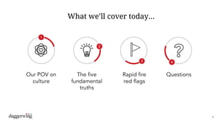 4
What we’ll cover today…
1
2
3
Our POV on
culture
The five
fundamental
truths
Rapid fire
red flags
4
Questions
 