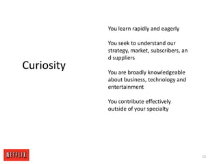 13You learn rapidly and eagerly You seek to understand our strategy, market, subscribers, and suppliers You are broadly knowledgeable about business, technology and entertainment You contribute effectively outside of your specialty Curiosity