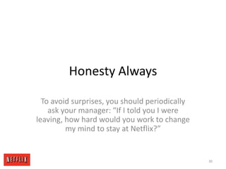 Honesty AlwaysTo avoid surprises, you should periodically ask your manager: “If I told you I were leaving, how hard would you work to change my mind to stay at Netflix?”30