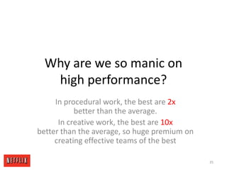 Why are we so manic on high performance?In procedural work, the best are 2x better than the average.In creative work, the best are 10x better than the average, so huge premium on creating effective teams of the best35