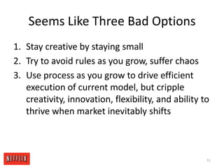 Seems Like Three Bad OptionsStay creative by staying smallTry to avoid rules as you grow, suffer chaosUse process as you grow to drive efficient execution of current model, but cripple creativity, innovation, flexibility, and ability to thrive when market inevitably shifts51
