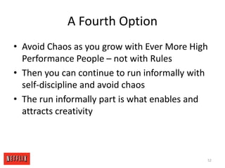 A Fourth OptionAvoid Chaos as you grow with Ever More High Performance People – not with RulesThen you can continue to run informally with self-discipline and avoid chaosThe run informally part is what enables and attracts creativity52