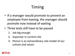 Timing
• If a manager would promote to prevent an
employee from leaving, the manager should
promote now instead of waiting
• Three tests still have to be passed
1. Job big enough
2. Superstar in current role
3. Person is an extraordinary role model of our
culture and values
119
 