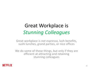Great Workplace is
Stunning Colleagues
Great workplace is not espresso, lush benefits,
sushi lunches, grand parties, or nice offices
We do some of these things, but only if they are
efficient at attracting and retaining
stunning colleagues
20
 