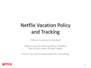 Netflix Vacation Policy
and Tracking
“there is no policy or tracking”
There is also no clothing policy at Netflix,
but no one comes to work naked
Lesson: you don’t need policies for everything
70
 