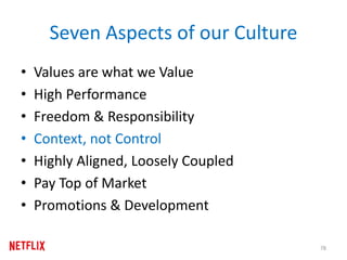 Seven Aspects of our Culture
• Values are what we Value
• High Performance
• Freedom & Responsibility
• Context, not Control
• Highly Aligned, Loosely Coupled
• Pay Top of Market
• Promotions & Development
78
 