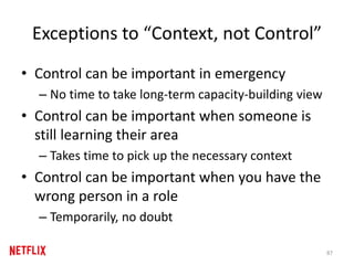 Exceptions to “Context, not Control”
• Control can be important in emergency
– No time to take long-term capacity-building view
• Control can be important when someone is
still learning their area
– Takes time to pick up the necessary context
• Control can be important when you have the
wrong person in a role
– Temporarily, no doubt
87
 