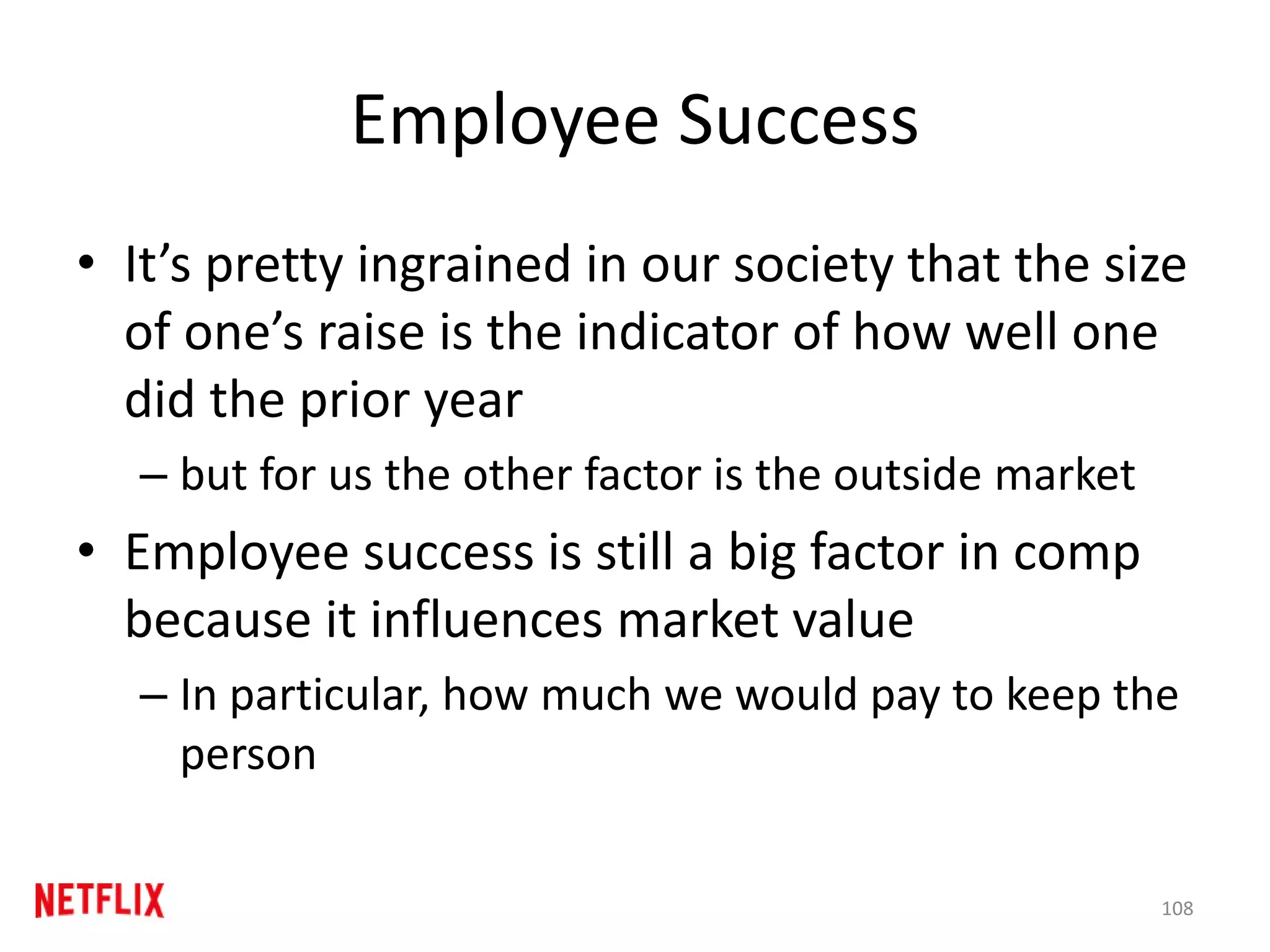 Employee Success
• It’s pretty ingrained in our society that the size
of one’s raise is the indicator of how well one
did the prior year
– but for us the other factor is the outside market
• Employee success is still a big factor in comp
because it influences market value
– In particular, how much we would pay to keep the
person
108
 