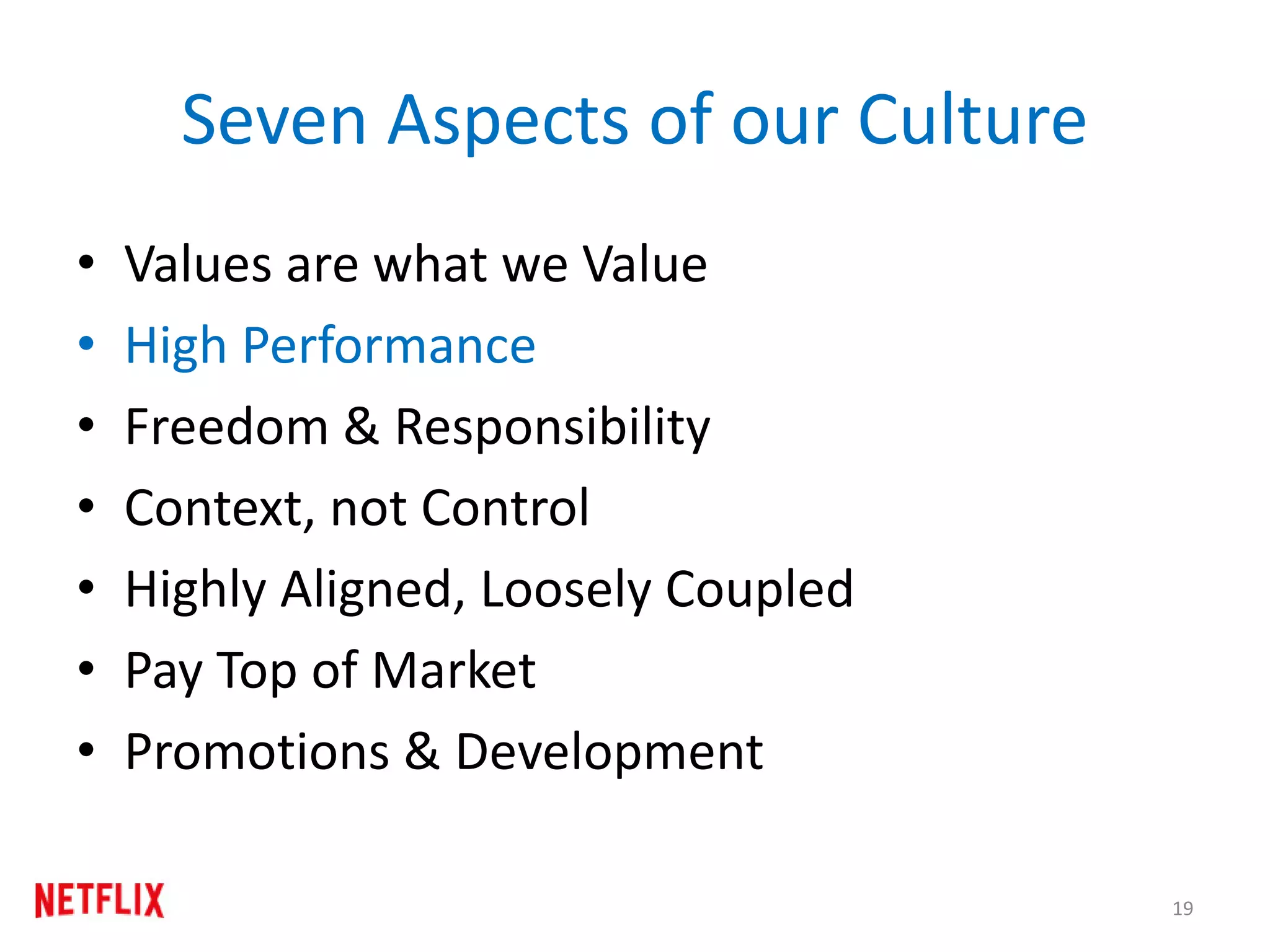 Seven Aspects of our Culture
• Values are what we Value
• High Performance
• Freedom & Responsibility
• Context, not Control
• Highly Aligned, Loosely Coupled
• Pay Top of Market
• Promotions & Development
19
 