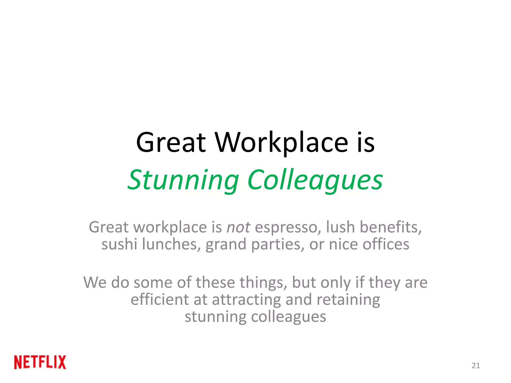 Great Workplace is
Stunning Colleagues
Great workplace is not espresso, lush benefits,
sushi lunches, grand parties, or nice offices
We do some of these things, but only if they are
efficient at attracting and retaining
stunning colleagues
21
 