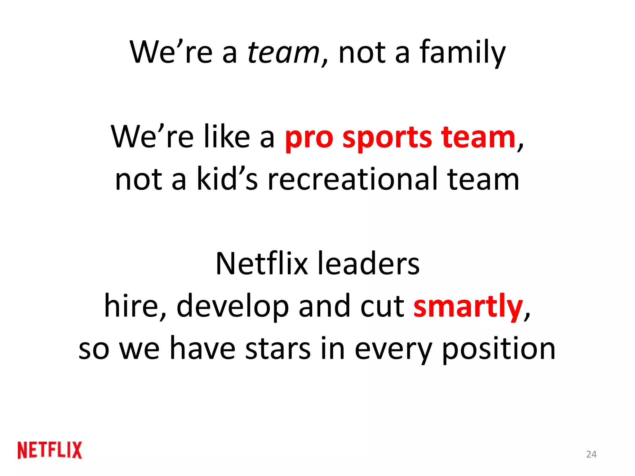 We’re a team, not a family
We’re like a pro sports team,
not a kid’s recreational team
Netflix leaders
hire, develop and cut smartly,
so we have stars in every position
24
 