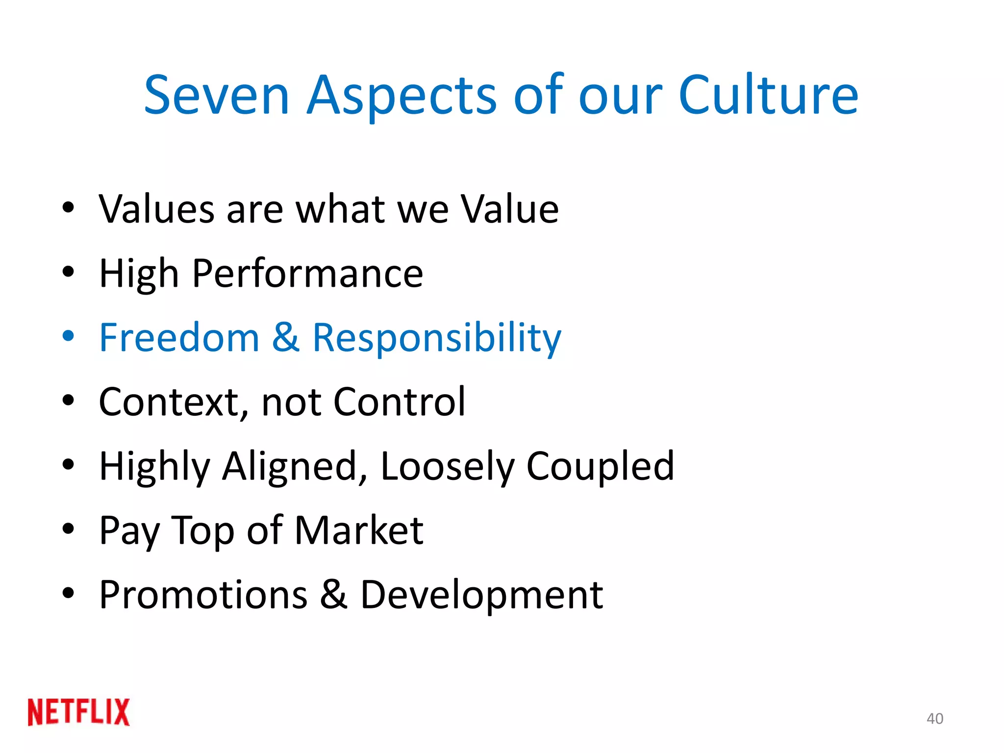 Seven Aspects of our Culture
• Values are what we Value
• High Performance
• Freedom & Responsibility
• Context, not Control
• Highly Aligned, Loosely Coupled
• Pay Top of Market
• Promotions & Development
40
 
