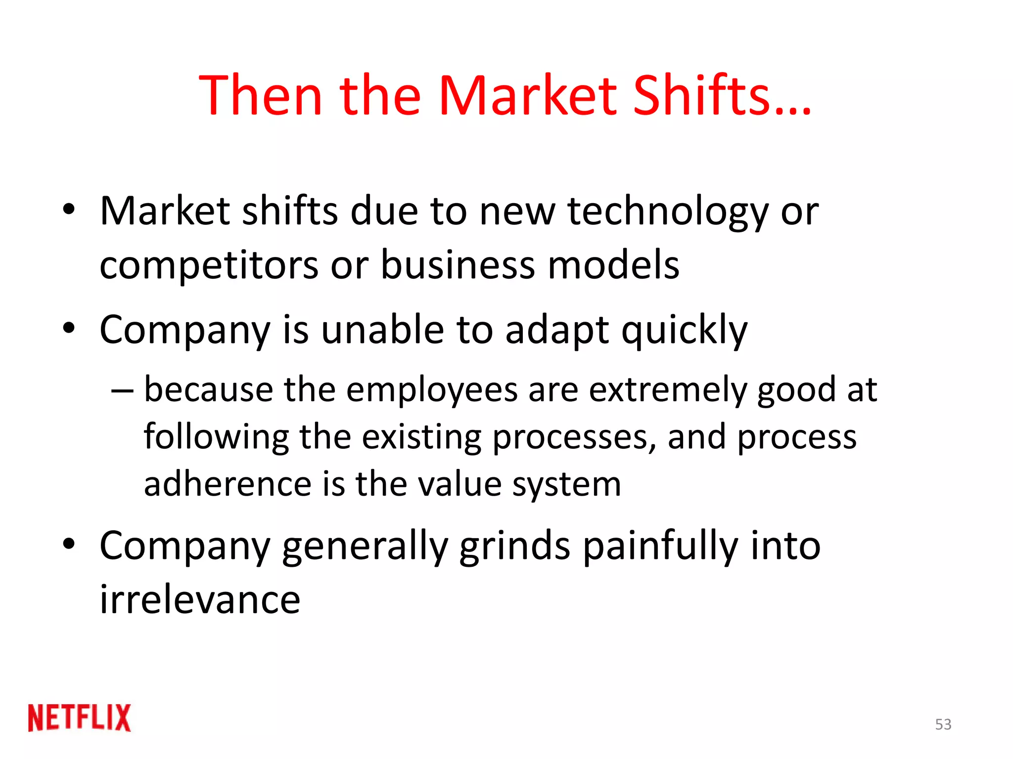 Then the Market Shifts…
• Market shifts due to new technology or
competitors or business models
• Company is unable to adapt quickly
– because the employees are extremely good at
following the existing processes, and process
adherence is the value system
• Company generally grinds painfully into
irrelevance
53
 