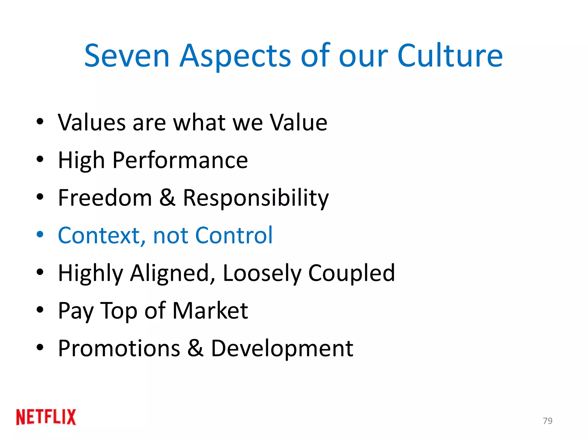 Seven Aspects of our Culture
• Values are what we Value
• High Performance
• Freedom & Responsibility
• Context, not Control
• Highly Aligned, Loosely Coupled
• Pay Top of Market
• Promotions & Development
79
 