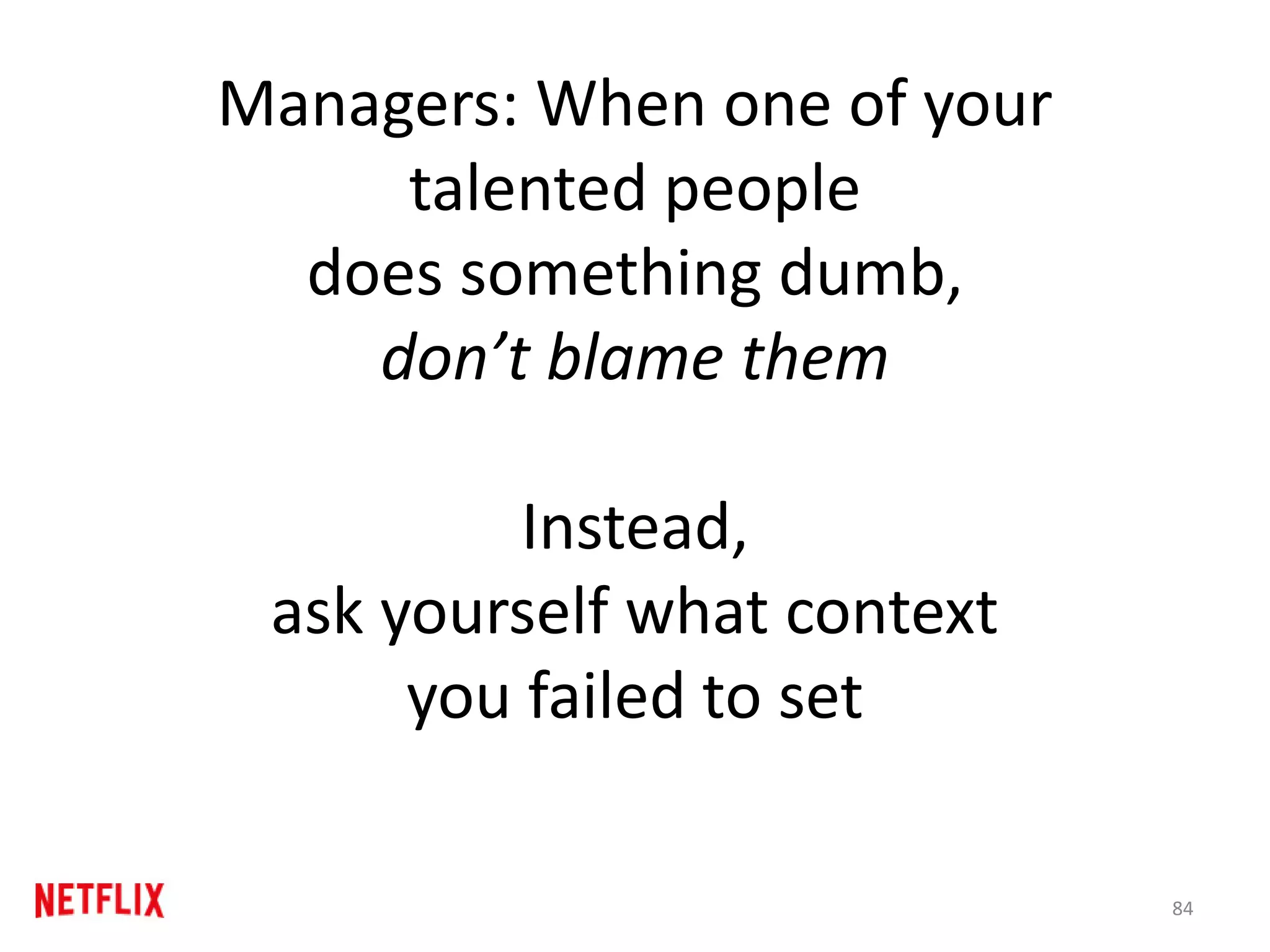 Managers: When one of your
talented people
does something dumb,
don’t blame them
Instead,
ask yourself what context
you failed to set
84
 