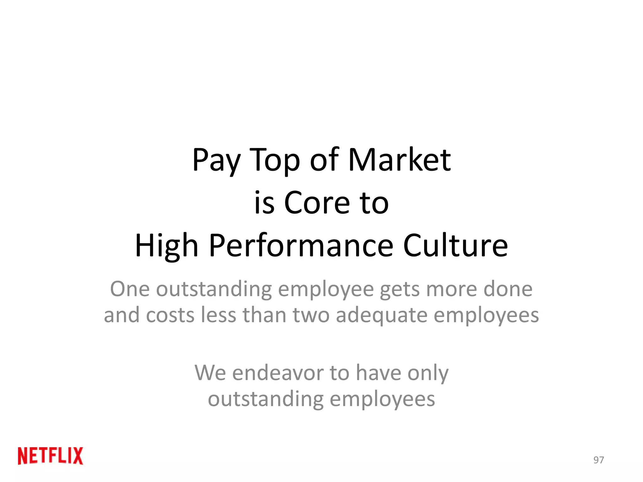 Pay Top of Market
is Core to
High Performance Culture
One outstanding employee gets more done
and costs less than two adequate employees
We endeavor to have only
outstanding employees
97
 