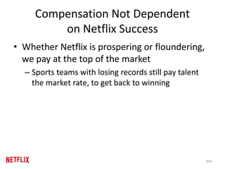 Compensation Not Dependent
on Netflix Success
• Whether Netflix is prospering or floundering,
we pay at the top of the market
– Sports teams with losing records still pay talent
the market rate, to get back to winning
104
 
