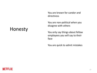 17
Honesty
You are known for candor and
directness
You are non-political when you
disagree with others
You only say things about fellow
employees you will say to their
face
You are quick to admit mistakes
 