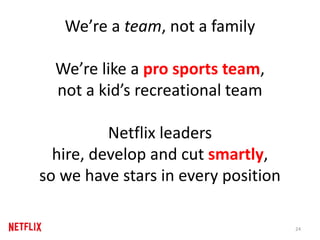 We’re a team, not a family
We’re like a pro sports team,
not a kid’s recreational team
Netflix leaders
hire, develop and cut smartly,
so we have stars in every position
24
 