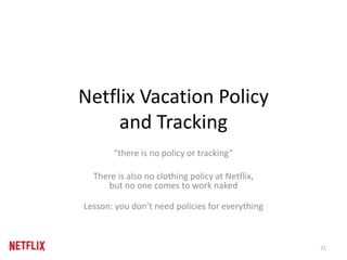 Netflix Vacation Policy
and Tracking
“there is no policy or tracking”
There is also no clothing policy at Netflix,
but no one comes to work naked
Lesson: you don’t need policies for everything
71
 