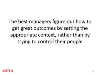 The best managers figure out how to
get great outcomes by setting the
appropriate context, rather than by
trying to control their people
81
 