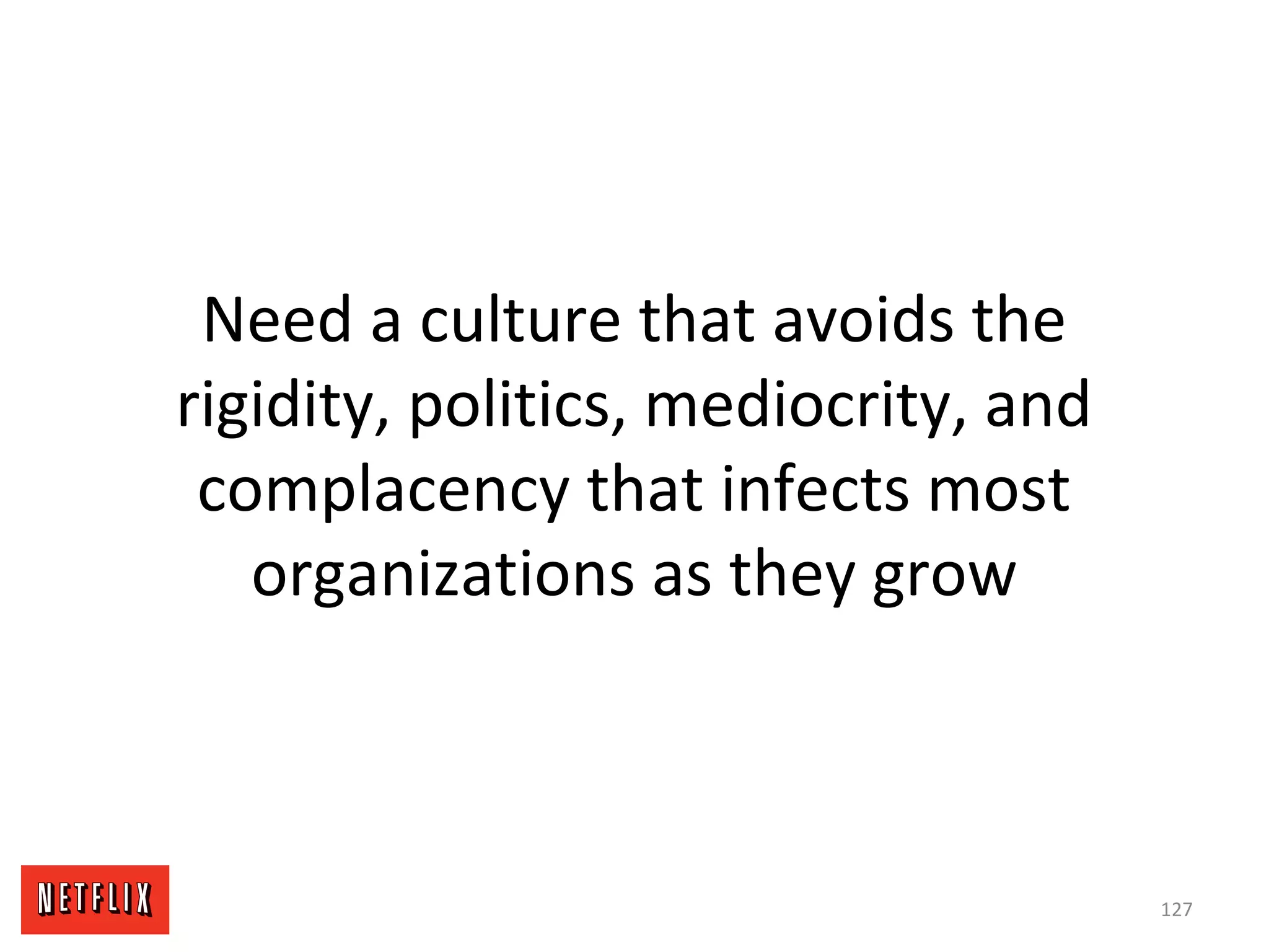 Need a culture that avoids the
rigidity, politics, mediocrity, and
complacency that infects most
organizations as they grow
127
 