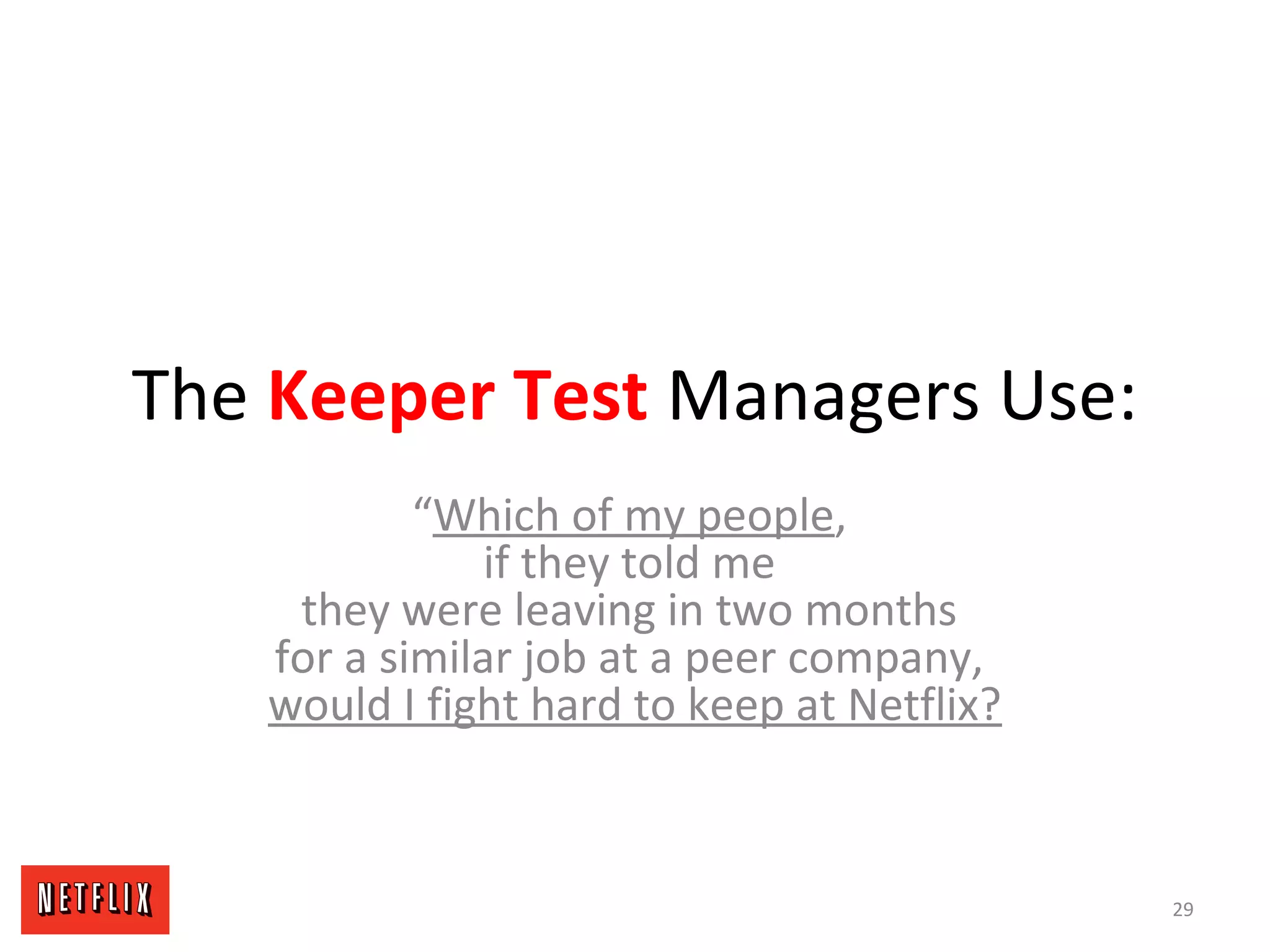 The Keeper Test Managers Use:
“Which of my people,
if they told me
they were leaving in two months
for a similar job at a peer company,
would I fight hard to keep at Netflix?
29
 