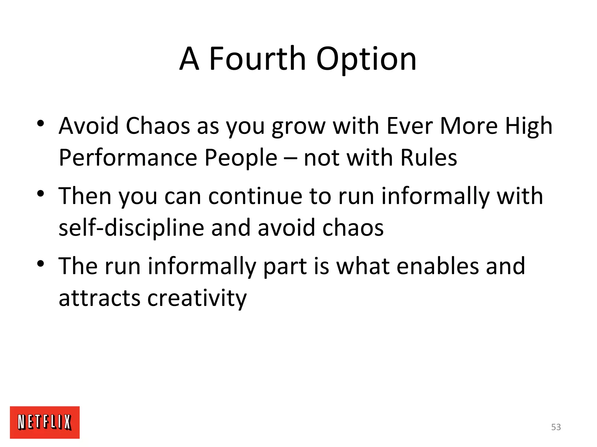 A Fourth Option
• Avoid Chaos as you grow with Ever More High
Performance People – not with Rules
• Then you can continue to run informally with
self-discipline and avoid chaos
• The run informally part is what enables and
attracts creativity
53
 