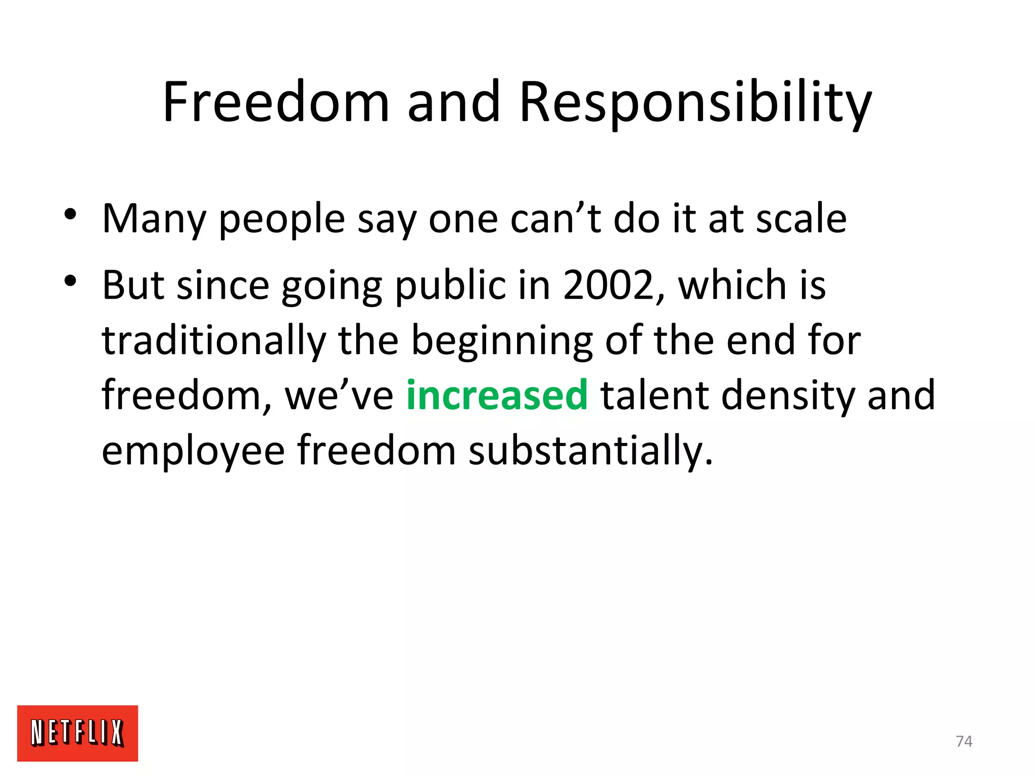 Freedom and Responsibility
• Many people say one can’t do it at scale
• But since going public in 2002, which is
traditionally the beginning of the end for
freedom, we’ve increased talent density and
employee freedom substantially.
74
 